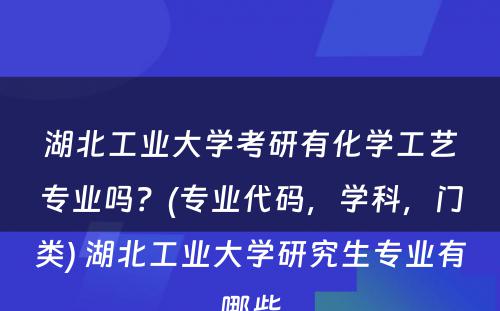 湖北工业大学考研有化学工艺专业吗？(专业代码，学科，门类) 湖北工业大学研究生专业有哪些