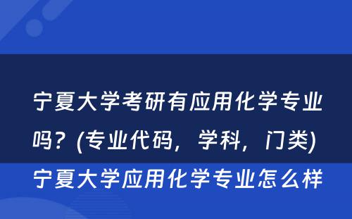 宁夏大学考研有应用化学专业吗？(专业代码，学科，门类) 宁夏大学应用化学专业怎么样