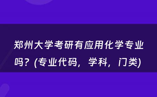 郑州大学考研有应用化学专业吗？(专业代码，学科，门类) 