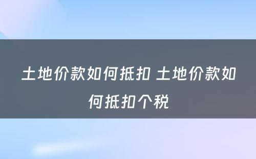 土地价款如何抵扣 土地价款如何抵扣个税