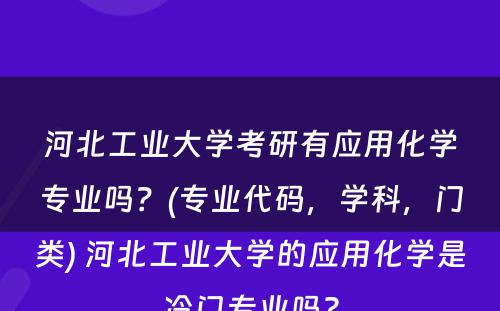 河北工业大学考研有应用化学专业吗？(专业代码，学科，门类) 河北工业大学的应用化学是冷门专业吗?