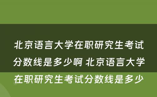 北京语言大学在职研究生考试分数线是多少啊 北京语言大学在职研究生考试分数线是多少