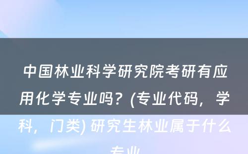 中国林业科学研究院考研有应用化学专业吗？(专业代码，学科，门类) 研究生林业属于什么专业