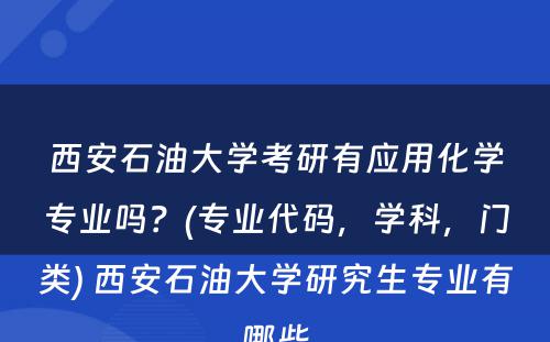 西安石油大学考研有应用化学专业吗？(专业代码，学科，门类) 西安石油大学研究生专业有哪些