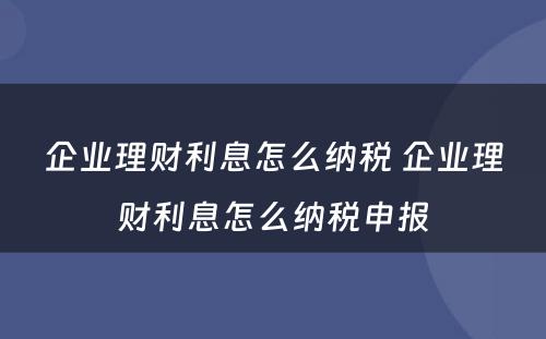 企业理财利息怎么纳税 企业理财利息怎么纳税申报