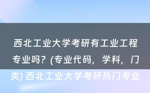 西北工业大学考研有工业工程专业吗？(专业代码，学科，门类) 西北工业大学考研热门专业