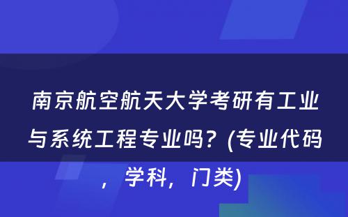 南京航空航天大学考研有工业与系统工程专业吗？(专业代码，学科，门类) 