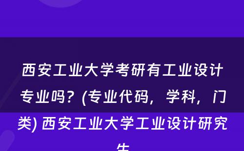 西安工业大学考研有工业设计专业吗？(专业代码，学科，门类) 西安工业大学工业设计研究生