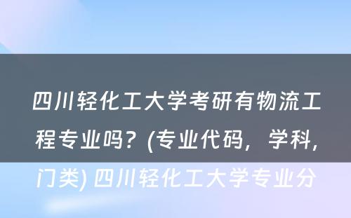 四川轻化工大学考研有物流工程专业吗？(专业代码，学科，门类) 四川轻化工大学专业分