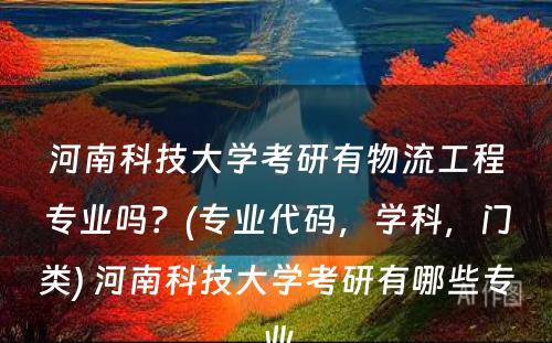 河南科技大学考研有物流工程专业吗？(专业代码，学科，门类) 河南科技大学考研有哪些专业