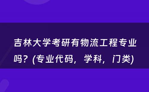 吉林大学考研有物流工程专业吗？(专业代码，学科，门类) 