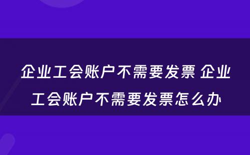 企业工会账户不需要发票 企业工会账户不需要发票怎么办