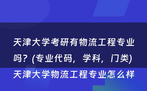 天津大学考研有物流工程专业吗？(专业代码，学科，门类) 天津大学物流工程专业怎么样