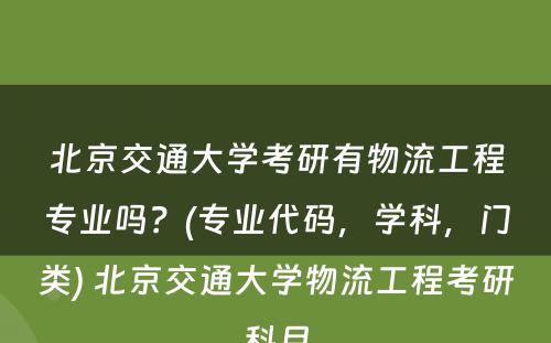 北京交通大学考研有物流工程专业吗？(专业代码，学科，门类) 北京交通大学物流工程考研科目