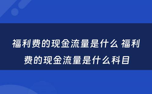 福利费的现金流量是什么 福利费的现金流量是什么科目