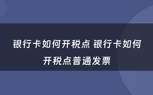 银行卡如何开税点 银行卡如何开税点普通发票