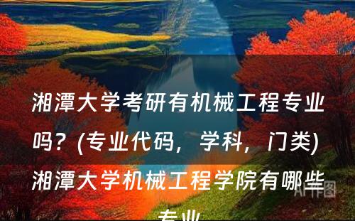 湘潭大学考研有机械工程专业吗？(专业代码，学科，门类) 湘潭大学机械工程学院有哪些专业