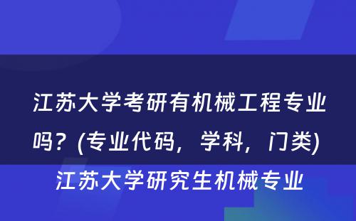 江苏大学考研有机械工程专业吗？(专业代码，学科，门类) 江苏大学研究生机械专业