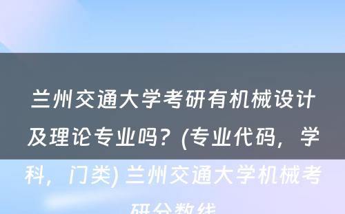 兰州交通大学考研有机械设计及理论专业吗？(专业代码，学科，门类) 兰州交通大学机械考研分数线