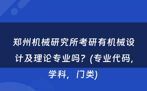 郑州机械研究所考研有机械设计及理论专业吗？(专业代码，学科，门类) 