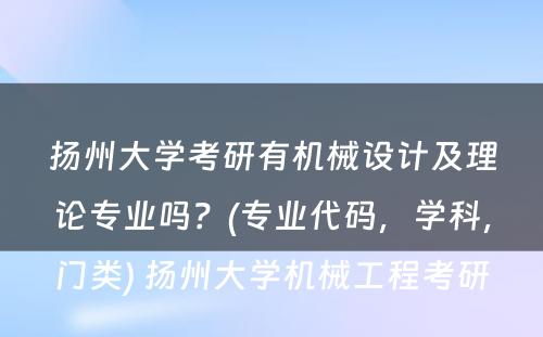 扬州大学考研有机械设计及理论专业吗？(专业代码，学科，门类) 扬州大学机械工程考研