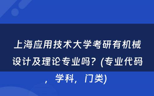 上海应用技术大学考研有机械设计及理论专业吗？(专业代码，学科，门类) 