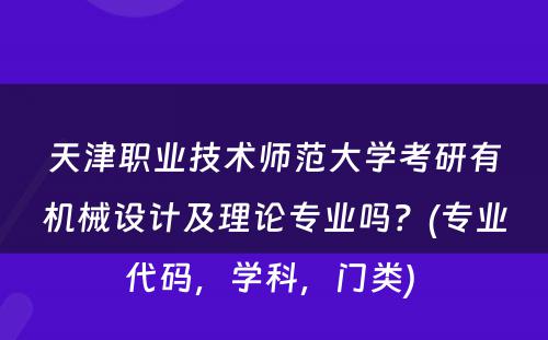 天津职业技术师范大学考研有机械设计及理论专业吗？(专业代码，学科，门类) 