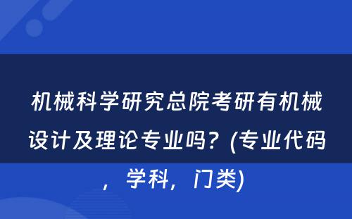 机械科学研究总院考研有机械设计及理论专业吗？(专业代码，学科，门类) 