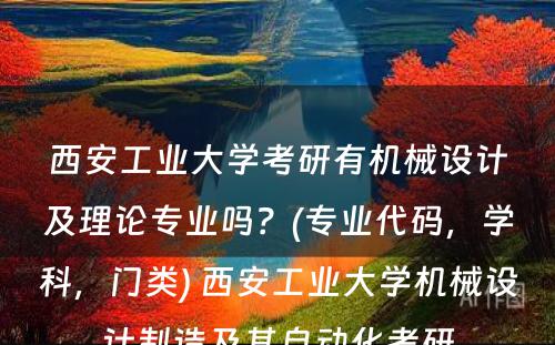 西安工业大学考研有机械设计及理论专业吗？(专业代码，学科，门类) 西安工业大学机械设计制造及其自动化考研