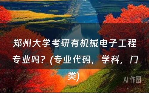 郑州大学考研有机械电子工程专业吗？(专业代码，学科，门类) 