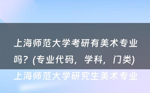 上海师范大学考研有美术专业吗？(专业代码，学科，门类) 上海师范大学研究生美术专业