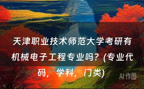 天津职业技术师范大学考研有机械电子工程专业吗？(专业代码，学科，门类) 