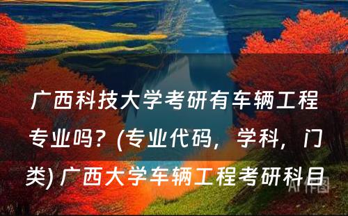 广西科技大学考研有车辆工程专业吗？(专业代码，学科，门类) 广西大学车辆工程考研科目