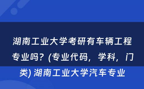 湖南工业大学考研有车辆工程专业吗？(专业代码，学科，门类) 湖南工业大学汽车专业