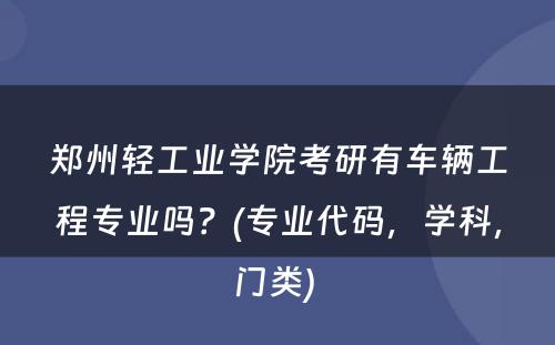 郑州轻工业学院考研有车辆工程专业吗？(专业代码，学科，门类) 