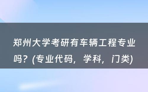 郑州大学考研有车辆工程专业吗？(专业代码，学科，门类) 