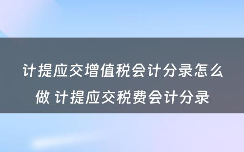 计提应交增值税会计分录怎么做 计提应交税费会计分录
