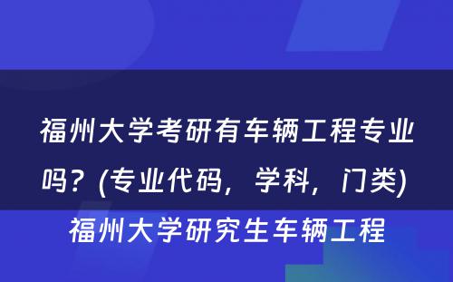 福州大学考研有车辆工程专业吗？(专业代码，学科，门类) 福州大学研究生车辆工程