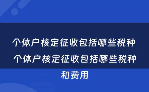 个体户核定征收包括哪些税种 个体户核定征收包括哪些税种和费用
