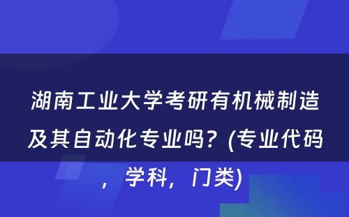 湖南工业大学考研有机械制造及其自动化专业吗？(专业代码，学科，门类) 