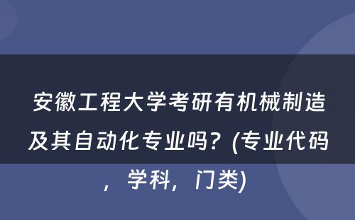 安徽工程大学考研有机械制造及其自动化专业吗？(专业代码，学科，门类) 