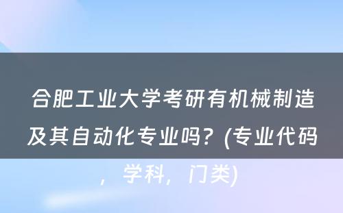 合肥工业大学考研有机械制造及其自动化专业吗？(专业代码，学科，门类) 