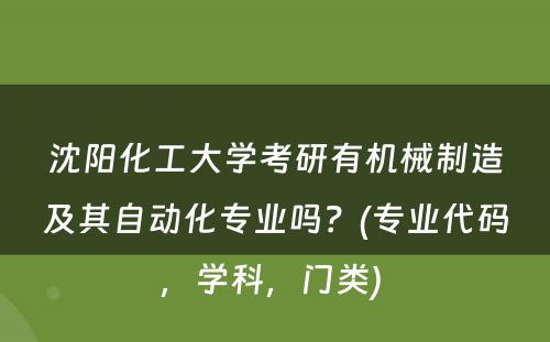 沈阳化工大学考研有机械制造及其自动化专业吗？(专业代码，学科，门类) 