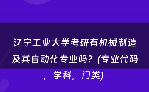 辽宁工业大学考研有机械制造及其自动化专业吗？(专业代码，学科，门类) 