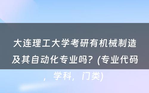 大连理工大学考研有机械制造及其自动化专业吗？(专业代码，学科，门类) 