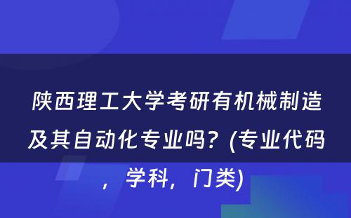 陕西理工大学考研有机械制造及其自动化专业吗？(专业代码，学科，门类) 