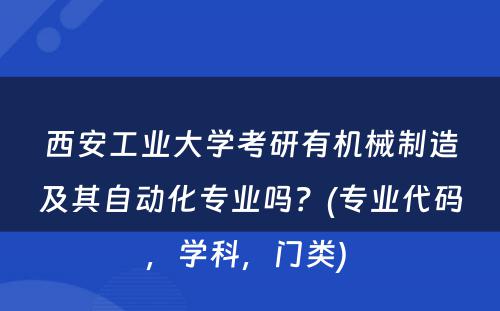 西安工业大学考研有机械制造及其自动化专业吗？(专业代码，学科，门类) 