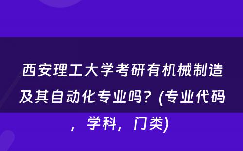 西安理工大学考研有机械制造及其自动化专业吗？(专业代码，学科，门类) 