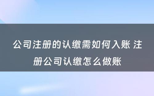 公司注册的认缴需如何入账 注册公司认缴怎么做账