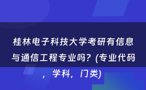 桂林电子科技大学考研有信息与通信工程专业吗？(专业代码，学科，门类) 